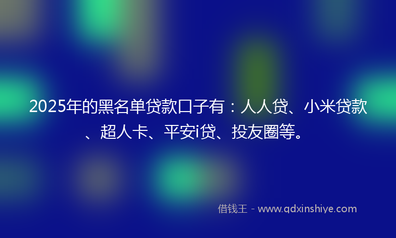 2025年的黑名单贷款口子有：人人贷、小米贷款、超人卡、平安i贷、投友圈等。