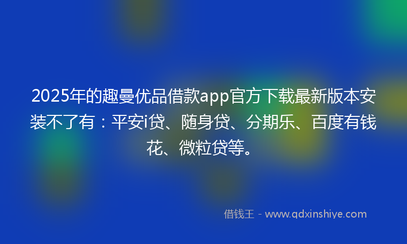 2025年的趣曼优品借款app官方下载最新版本安装不了有：平安i贷、随身贷、分期乐、百度有钱花、微粒贷等。