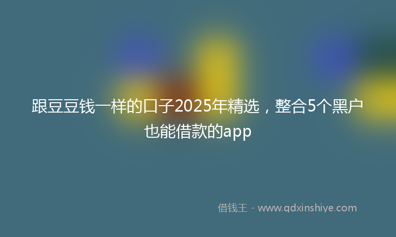 跟豆豆钱一样的口子2025年精选，整合5个黑户也能借款的app