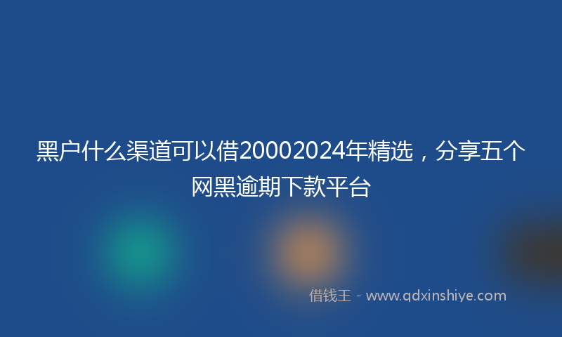 黑户什么渠道可以借20002024年精选，分享五个网黑逾期下款平台