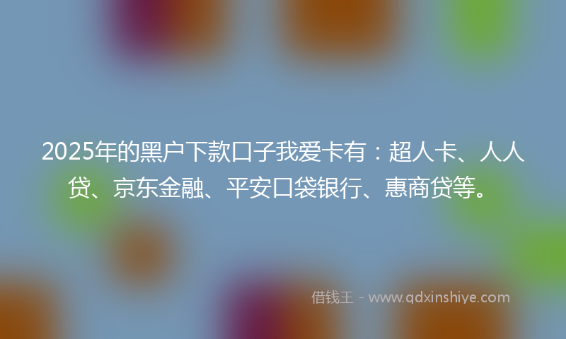 2025年的黑户下款口子我爱卡有：超人卡、人人贷、京东金融、平安口袋银行、惠商贷等。