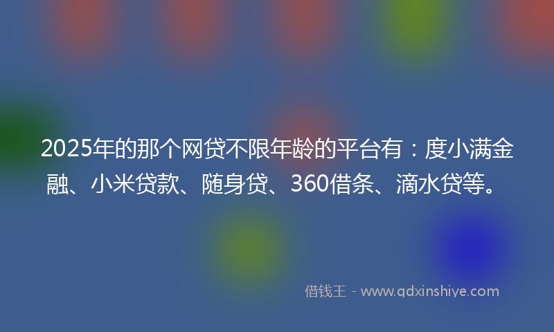 2025年的那个网贷不限年龄的平台有：度小满金融、小米贷款、随身贷、360借条、滴水贷等。