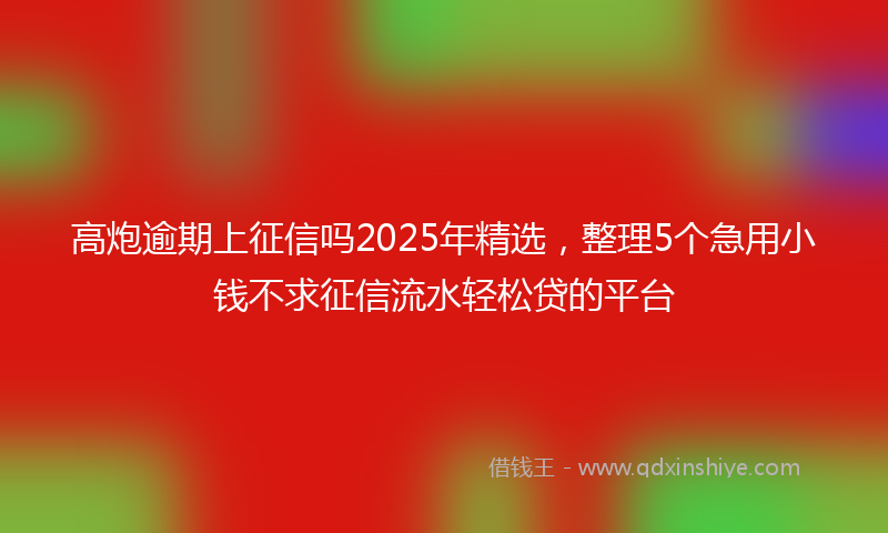 高炮逾期上征信吗2025年精选，整理5个急用小钱不求征信流水轻松贷的平台