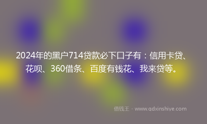 2024年的黑户714贷款必下口子有：信用卡贷、花呗、360借条、百度有钱花、我来贷等。