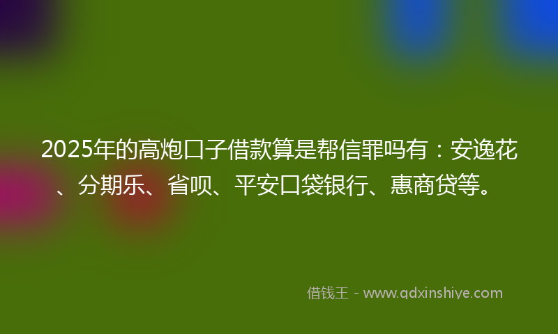 2025年的高炮口子借款算是帮信罪吗有：安逸花、分期乐、省呗、平安口袋银行、惠商贷等。