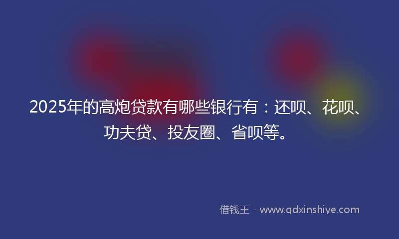 2025年的高炮贷款有哪些银行有：还呗、花呗、功夫贷、投友圈、省呗等。