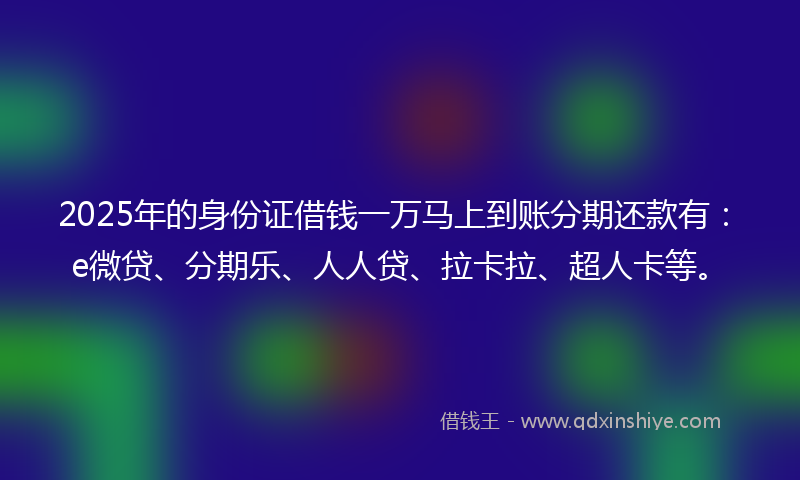 2025年的身份证借钱一万马上到账分期还款有：e微贷、分期乐、人人贷、拉卡拉、超人卡等。