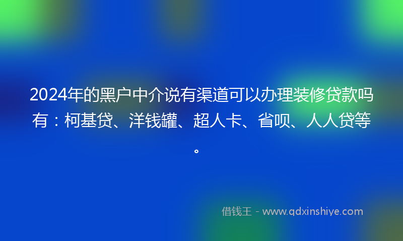 2024年的黑户中介说有渠道可以办理装修贷款吗有：柯基贷、洋钱罐、超人卡、省呗、人人贷等。