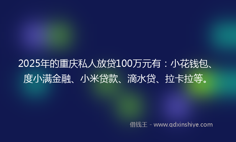 2025年的重庆私人放贷100万元有：小花钱包、度小满金融、小米贷款、滴水贷、拉卡拉等。