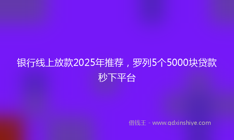 银行线上放款2025年推荐，罗列5个5000块贷款秒下平台