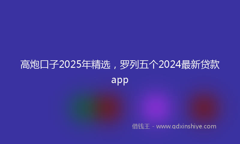 高炮口子2025年精选，罗列五个2024最新贷款app