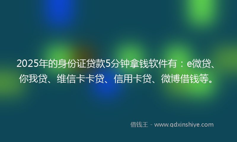 2025年的身份证贷款5分钟拿钱软件有：e微贷、你我贷、维信卡卡贷、信用卡贷、微博借钱等。
