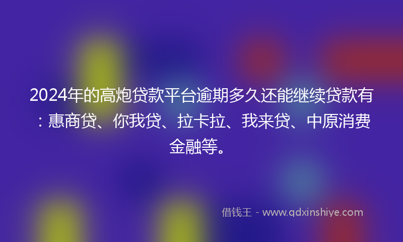 2024年的高炮贷款平台逾期多久还能继续贷款有：惠商贷、你我贷、拉卡拉、我来贷、中原消费金融等。