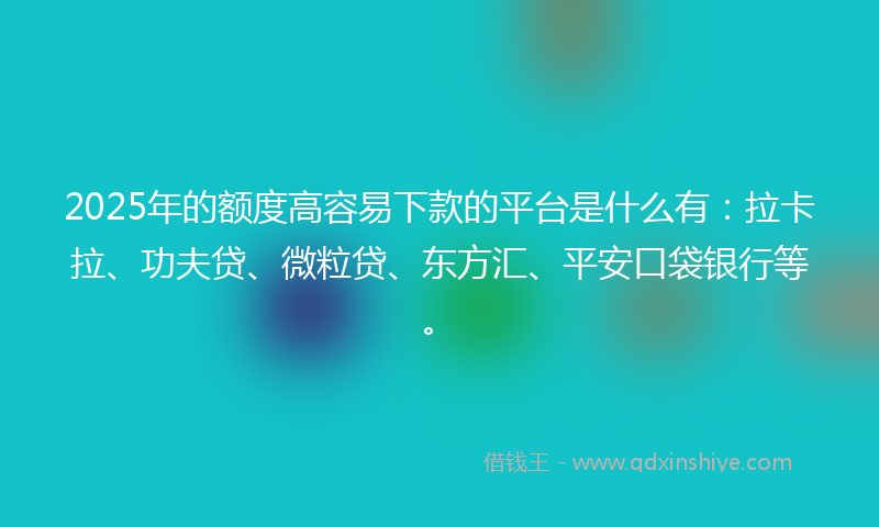 2025年的额度高容易下款的平台是什么有：拉卡拉、功夫贷、微粒贷、东方汇、平安口袋银行等。