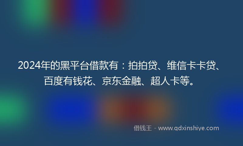 2024年的黑平台借款有：拍拍贷、维信卡卡贷、百度有钱花、京东金融、超人卡等。