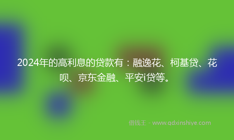 2024年的高利息的贷款有：融逸花、柯基贷、花呗、京东金融、平安i贷等。