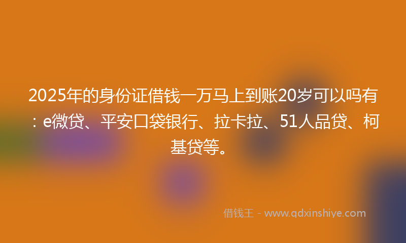 2025年的身份证借钱一万马上到账20岁可以吗有：e微贷、平安口袋银行、拉卡拉、51人品贷、柯基贷等。