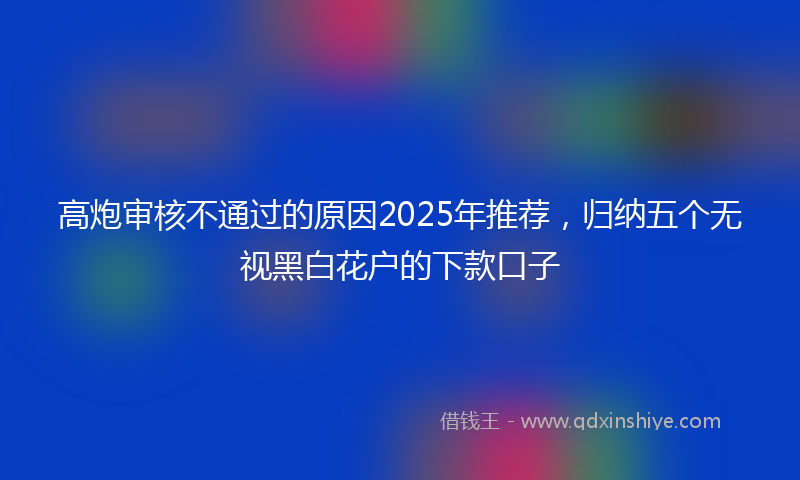 高炮审核不通过的原因2025年推荐，归纳五个无视黑白花户的下款口子