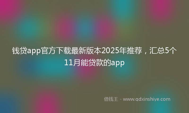 钱贷app官方下载最新版本2025年推荐，汇总5个11月能贷款的app