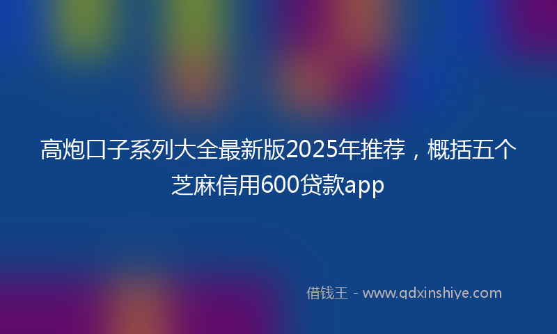 高炮口子系列大全最新版2025年推荐，概括五个芝麻信用600贷款app