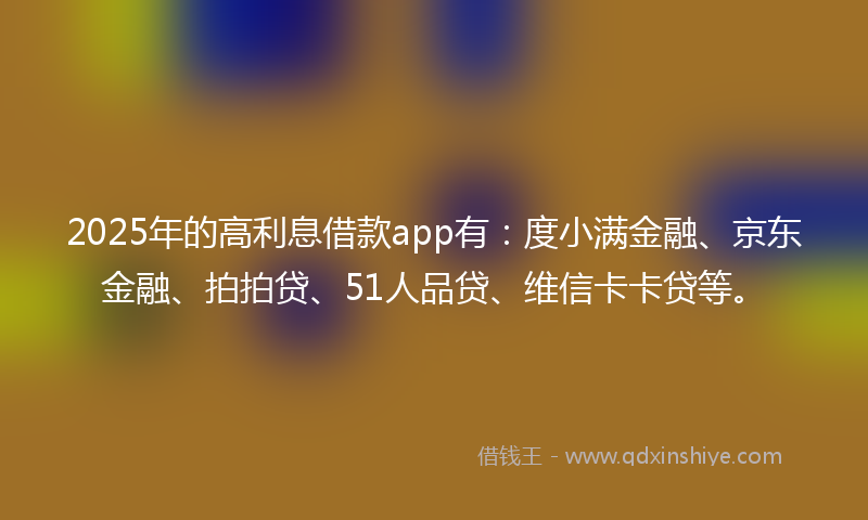 2025年的高利息借款app有：度小满金融、京东金融、拍拍贷、51人品贷、维信卡卡贷等。