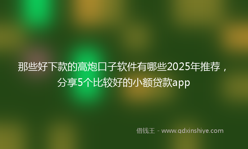 那些好下款的高炮口子软件有哪些2025年推荐，分享5个比较好的小额贷款app