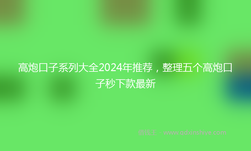 高炮口子系列大全2024年推荐，整理五个高炮口子秒下款最新