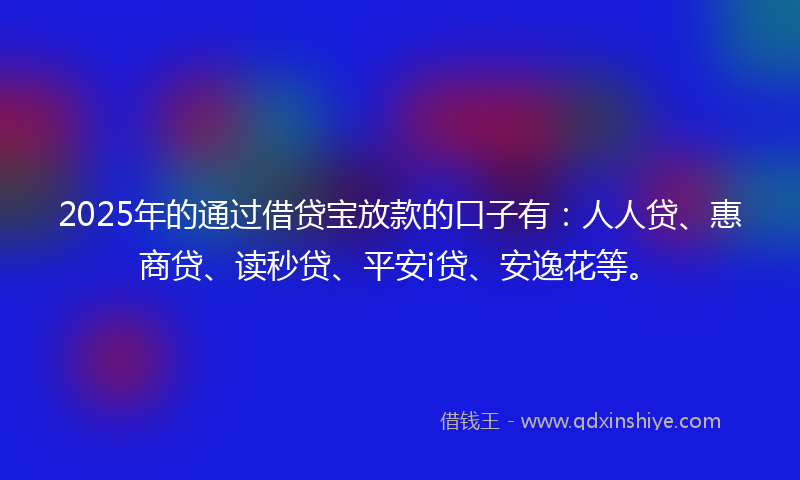 2025年的通过借贷宝放款的口子有：人人贷、惠商贷、读秒贷、平安i贷、安逸花等。