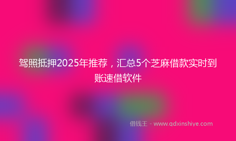 驾照抵押2025年推荐，汇总5个芝麻借款实时到账速借软件