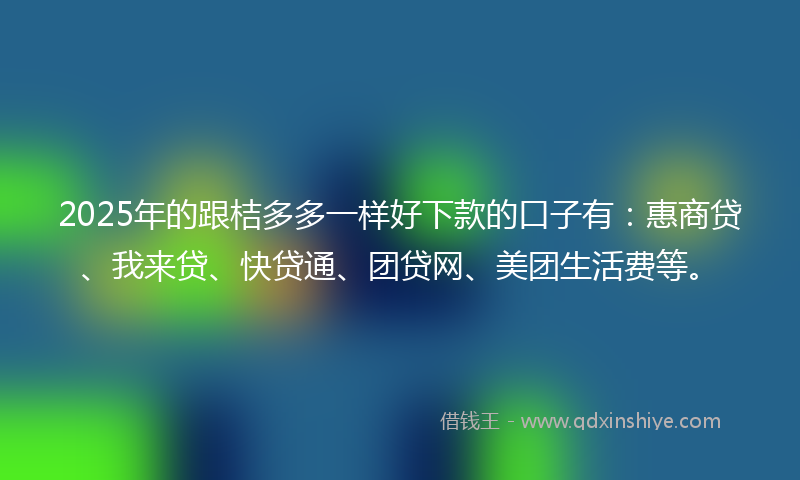 2025年的跟桔多多一样好下款的口子有：惠商贷、我来贷、快贷通、团贷网、美团生活费等。