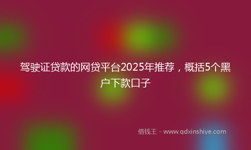 驾驶证贷款的网贷平台2025年推荐，概括5个黑户下款口子