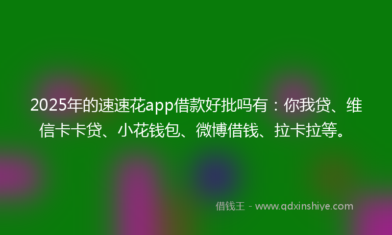 2025年的速速花app借款好批吗有：你我贷、维信卡卡贷、小花钱包、微博借钱、拉卡拉等。