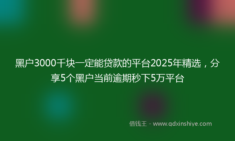 黑户3000千块一定能贷款的平台2025年精选，分享5个黑户当前逾期秒下5万平台