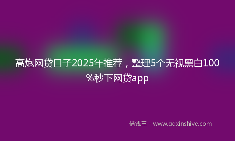 高炮网贷口子2025年推荐，整理5个无视黑白100%秒下网贷app