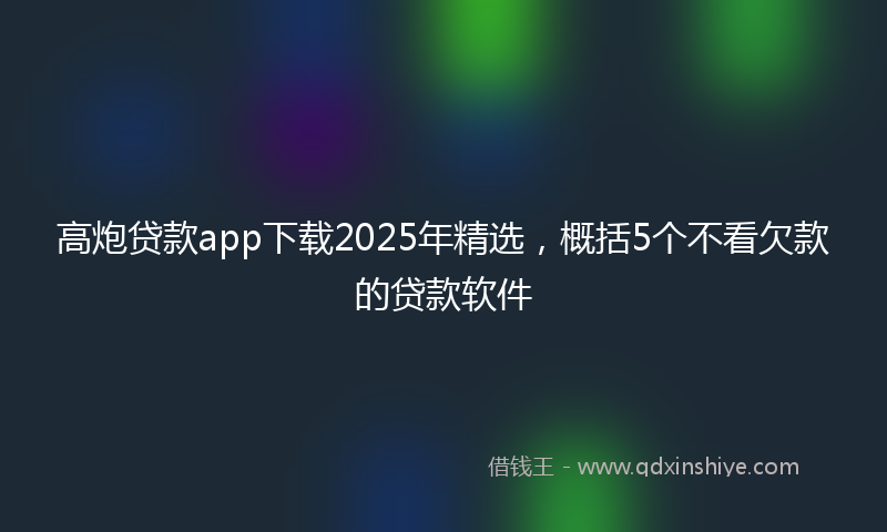 高炮贷款app下载2025年精选，概括5个不看欠款的贷款软件
