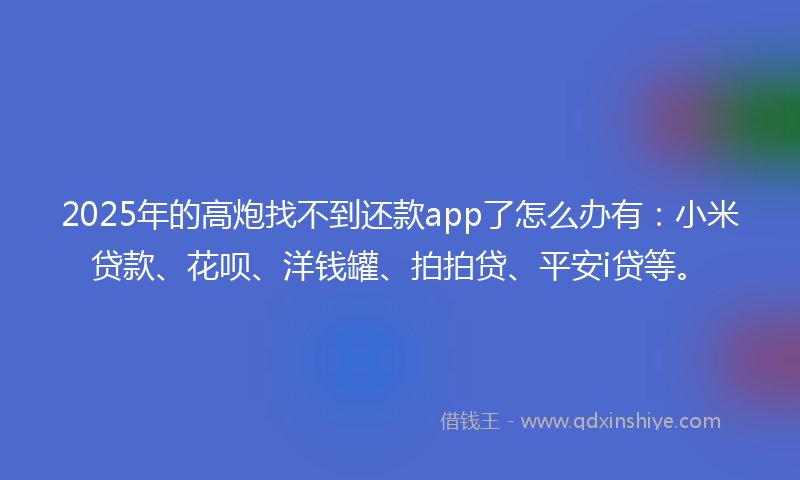 2025年的高炮找不到还款app了怎么办有：小米贷款、花呗、洋钱罐、拍拍贷、平安i贷等。