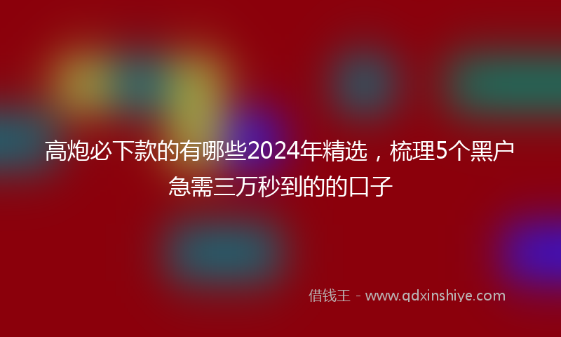 高炮必下款的有哪些2024年精选，梳理5个黑户急需三万秒到的的口子