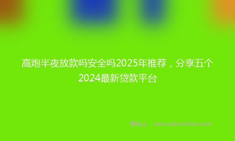 高炮半夜放款吗安全吗2025年推荐，分享五个2024最新贷款平台