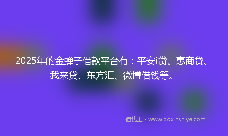 2025年的金蝉子借款平台有：平安i贷、惠商贷、我来贷、东方汇、微博借钱等。