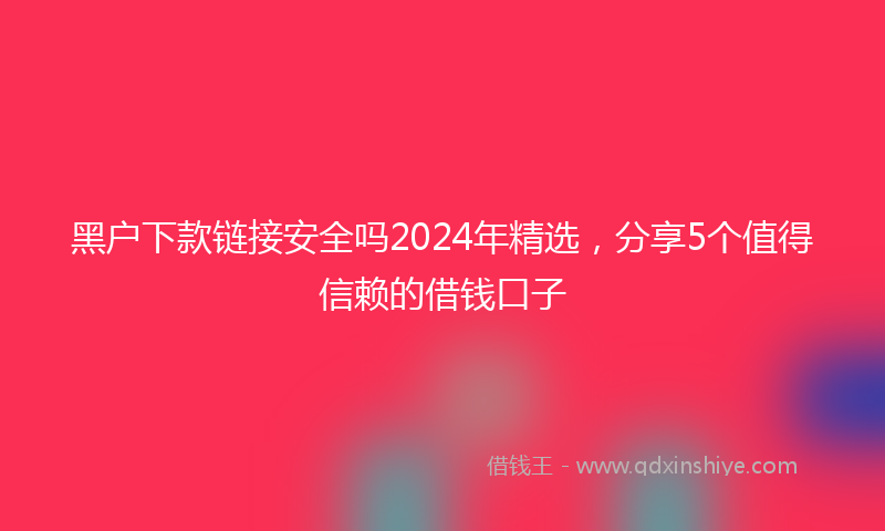 黑户下款链接安全吗2024年精选，分享5个值得信赖的借钱口子