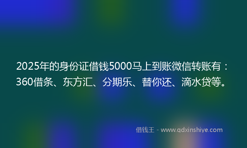 2025年的身份证借钱5000马上到账微信转账有：360借条、东方汇、分期乐、替你还、滴水贷等。
