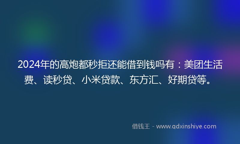 2024年的高炮都秒拒还能借到钱吗有：美团生活费、读秒贷、小米贷款、东方汇、好期贷等。