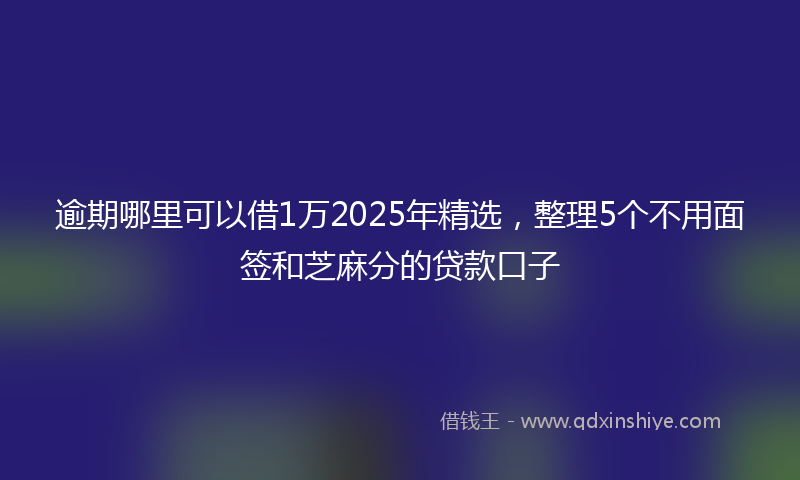 逾期哪里可以借1万2025年精选，整理5个不用面签和芝麻分的贷款口子