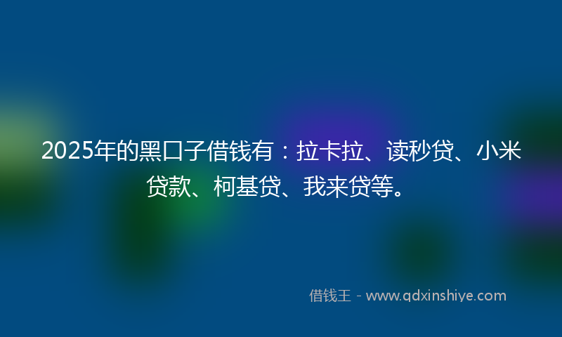 2025年的黑口子借钱有：拉卡拉、读秒贷、小米贷款、柯基贷、我来贷等。