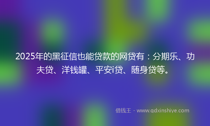 2025年的黑征信也能贷款的网贷有：分期乐、功夫贷、洋钱罐、平安i贷、随身贷等。