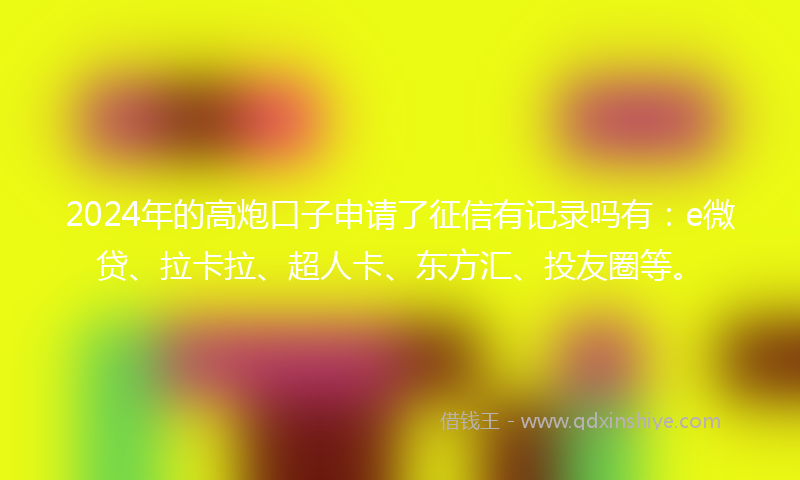 2024年的高炮口子申请了征信有记录吗有：e微贷、拉卡拉、超人卡、东方汇、投友圈等。