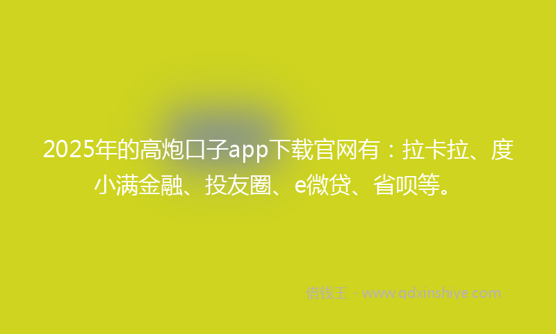 2025年的高炮口子app下载官网有：拉卡拉、度小满金融、投友圈、e微贷、省呗等。