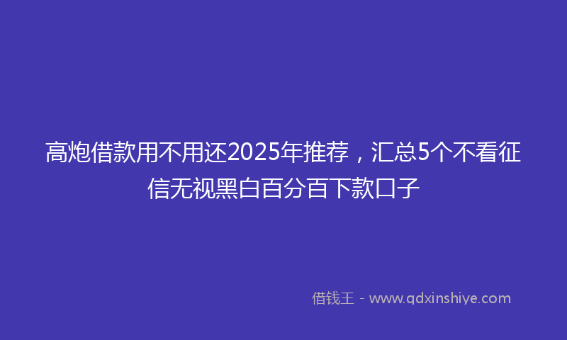 高炮借款用不用还2025年推荐，汇总5个不看征信无视黑白百分百下款口子