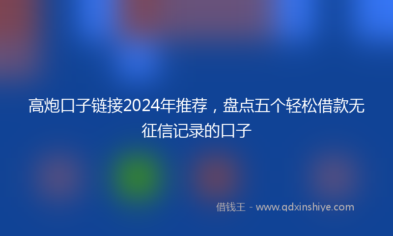 高炮口子链接2024年推荐，盘点五个轻松借款无征信记录的口子