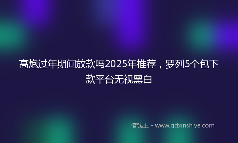 高炮过年期间放款吗2025年推荐，罗列5个包下款平台无视黑白